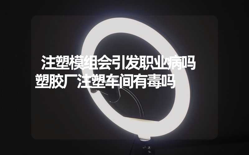 注塑模组会引发职业病吗 塑胶厂注塑车间有毒吗